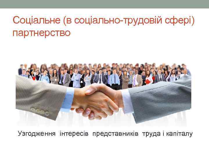 Соціальне (в соціально-трудовій сфері) партнерство Узгодження інтересів представників труда і капіталу 