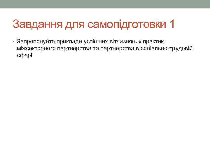Завдання для самопідготовки 1 • Запропонуйте приклади успішних вітчизняних практик міжсекторного партнерства та партнерства