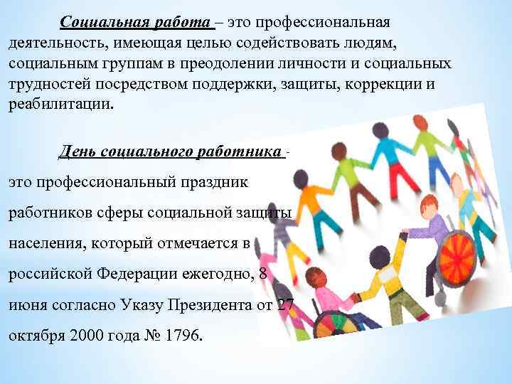 Социальная работа – это профессиональная деятельность, имеющая целью содействовать людям, социальным группам в преодолении