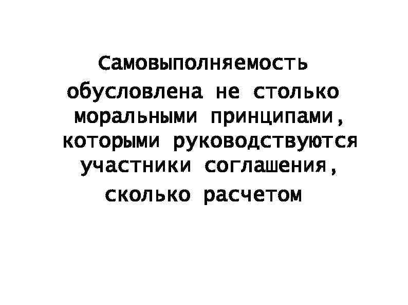 Самовыполняемость обусловлена не столько моральными принципами, которыми руководствуются участники соглашения, сколько расчетом 