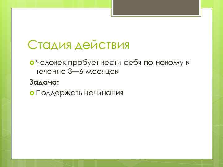 Стадия действия Человек пробует вести себя по-новому в течение 3— 6 месяцев Задача: Поддержать