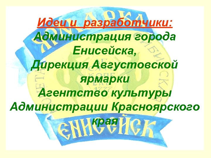 Идеи и разработчики: Администрация города Енисейска, Дирекция Августовской ярмарки Агентство культуры Администрации Красноярского края