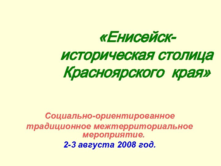  «Енисейскисторическая столица Красноярского края» Социально-ориентированное традиционное межтерриториальное мероприятие. 2 -3 августа 2008 год.