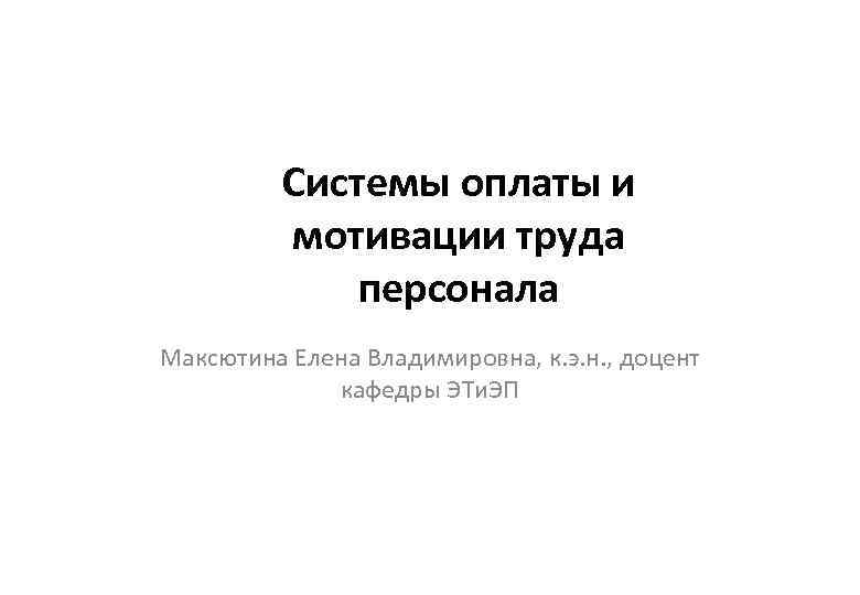 Cистемы оплаты и мотивации труда персонала Максютина Елена Владимировна, к. э. н. , доцент
