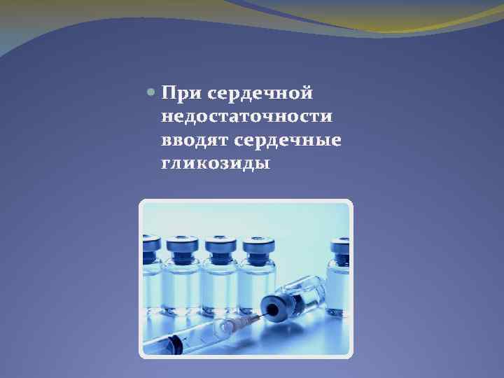  При сердечной недостаточности вводят сердечные гликозиды 