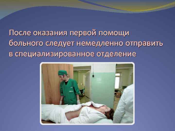 После оказания первой помощи больного следует немедленно отправить в специализированное отделение 