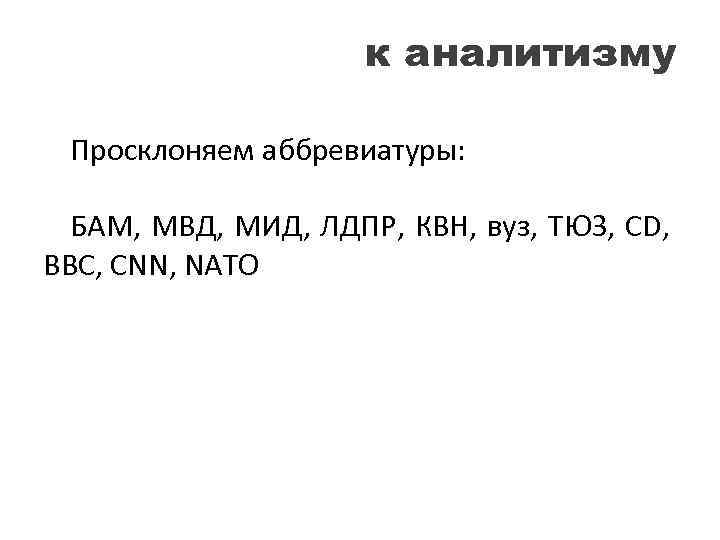 к аналитизму Просклоняем аббревиатуры: БАМ, МВД, МИД, ЛДПР, КВН, вуз, ТЮЗ, CD, BBC, CNN,