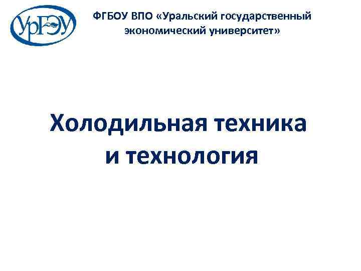 ФГБОУ ВПО «Уральский государственный экономический университет» Холодильная техника и технология 