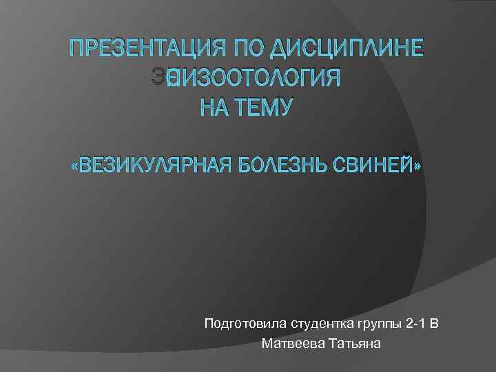 ПРЕЗЕНТАЦИЯ ПО ДИСЦИПЛИНЕ ЭПИЗООТОЛОГИЯ НА ТЕМУ «ВЕЗИКУЛЯРНАЯ БОЛЕЗНЬ СВИНЕЙ» Подготовила студентка группы 2 -1