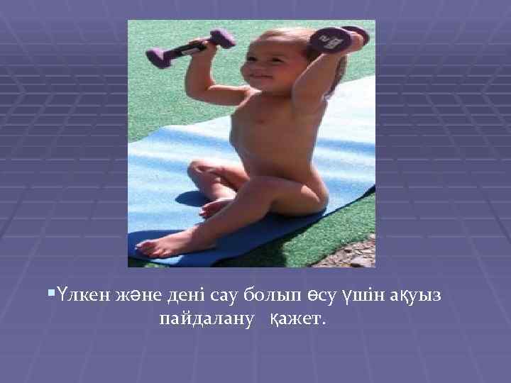 §Үлкен және дені сау болып өсу үшін ақуыз пайдалану қажет. 