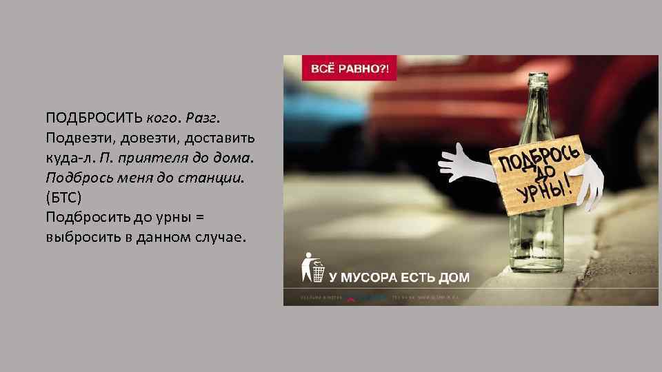 ПОДБРОСИТЬ кого. Разг. Подвезти, доставить куда-л. П. приятеля до дома. Подбрось меня до станции.