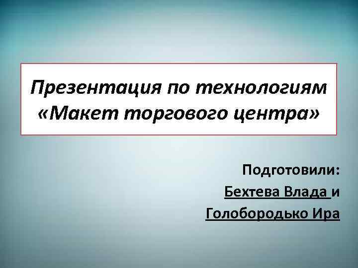 Презентация по технологиям «Макет торгового центра» Подготовили: Бехтева Влада и Голобородько Ира 