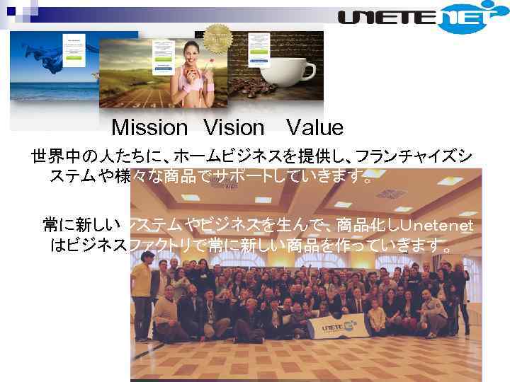 　 Mission　Vision 　Value 世界中の人たちに、ホームビジネスを提供し、フランチャイズシ ステムや様々な商品でサポートしていきます。 　常に新しいシステムやビジネスを生んで、商品化しＵｎｅｔｅｎｅｔ はビジネスファクトリで常に新しい商品を作っていきます。 