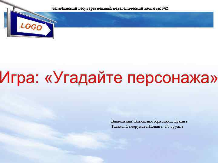 Челябинский государственный педагогический колледж № 2 LOGO Игра: «Угадайте персонажа» Выполнили: Базиленко Кристина, Лукина