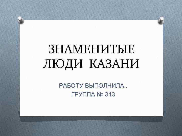 ЗНАМЕНИТЫЕ ЛЮДИ КАЗАНИ РАБОТУ ВЫПОЛНИЛА : ГРУППА № 313 