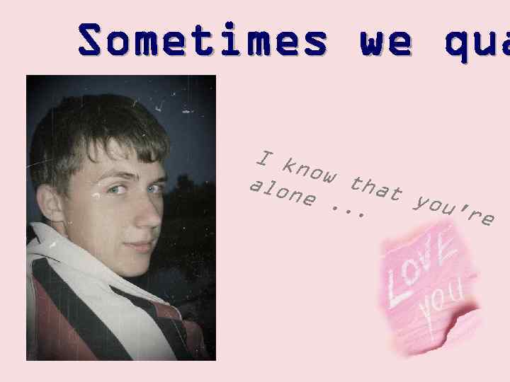 Sometimes we qua I kn ow t alon hat e. . you'. re 