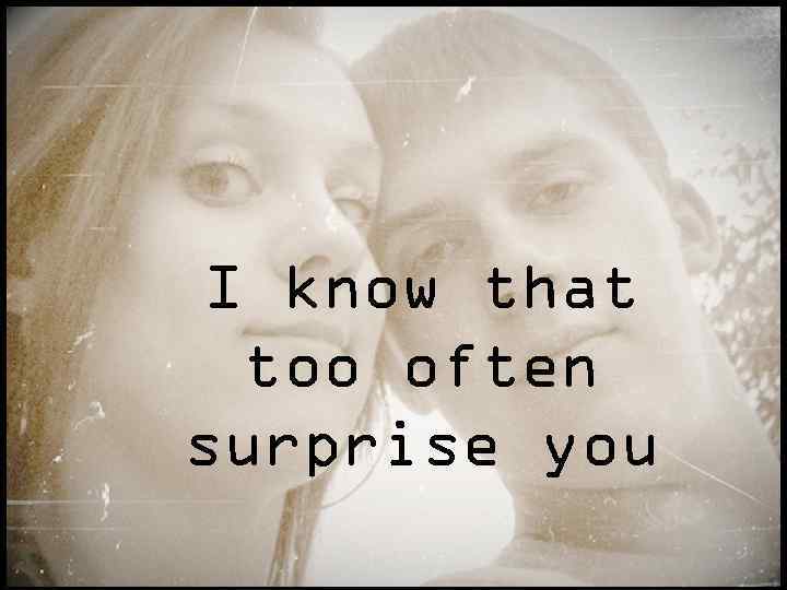 I know that too often surprise you 