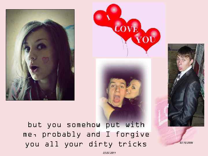 but you somehow put with me, probably and I forgive you all your dirty