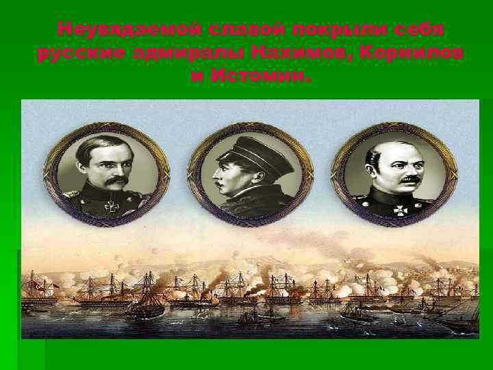 Неувядаемой славой покрыли себя русские адмиралы Нахимов, Корнилов и Истомин. 