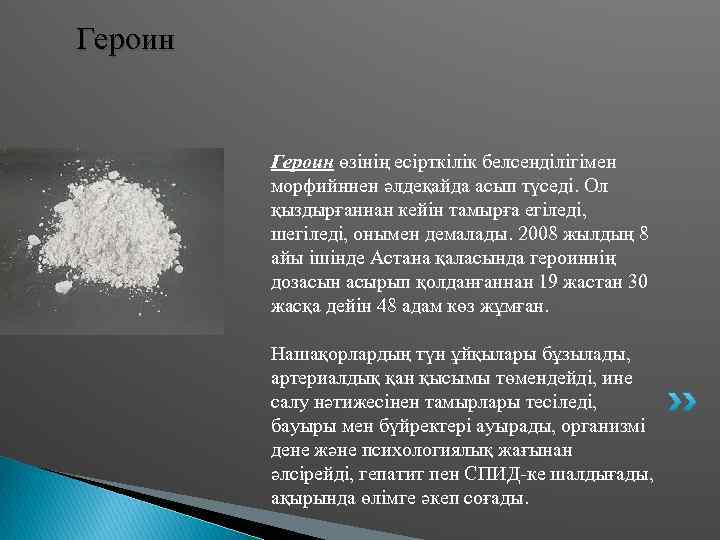 Героин өзінің есірткілік белсенділігімен морфийннен әлдеқайда асып түседі. Ол қыздырғаннан кейін тамырға егіледі, шегіледі,