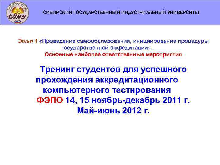 СИБИРСКИЙ ГОСУДАРСТВЕННЫЙ ИНДУСТРИАЛЬНЫЙ УНИВЕРСИТЕТ Этап 1 «Проведение самообследования, инициирование процедуры государственной аккредитации» . Основные