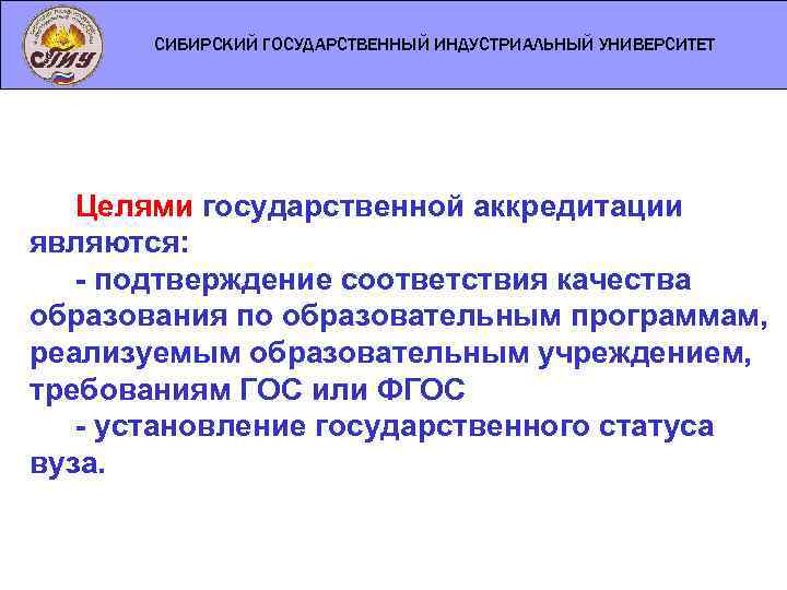 СИБИРСКИЙ ГОСУДАРСТВЕННЫЙ ИНДУСТРИАЛЬНЫЙ УНИВЕРСИТЕТ Целями государственной аккредитации являются: - подтверждение соответствия качества образования по