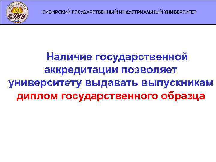 СИБИРСКИЙ ГОСУДАРСТВЕННЫЙ ИНДУСТРИАЛЬНЫЙ УНИВЕРСИТЕТ Наличие государственной аккредитации позволяет университету выдавать выпускникам диплом государственного образца