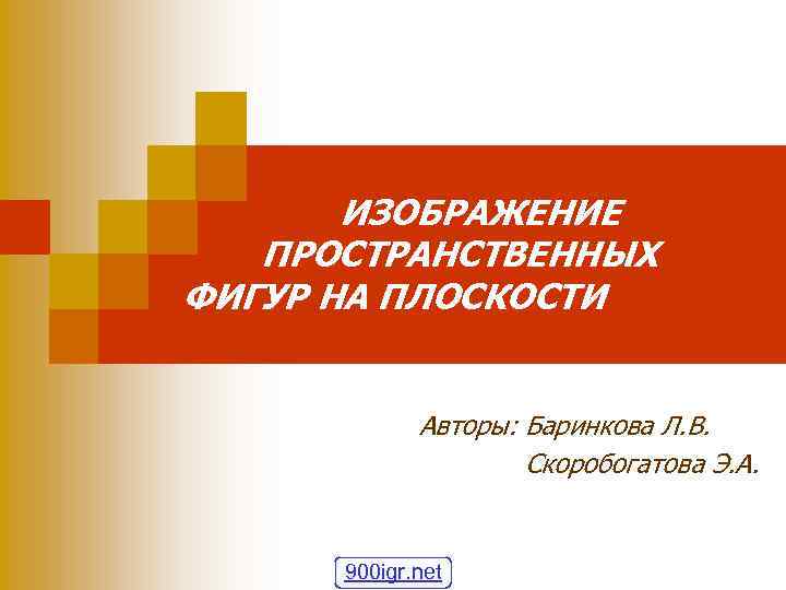 ИЗОБРАЖЕНИЕ ПРОСТРАНСТВЕННЫХ ФИГУР НА ПЛОСКОСТИ Авторы: Баринкова Л. В. Скоробогатова Э. А. 900 igr.