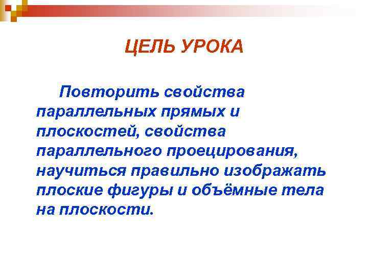 ЦЕЛЬ УРОКА Повторить свойства параллельных прямых и плоскостей, свойства параллельного проецирования, научиться правильно изображать