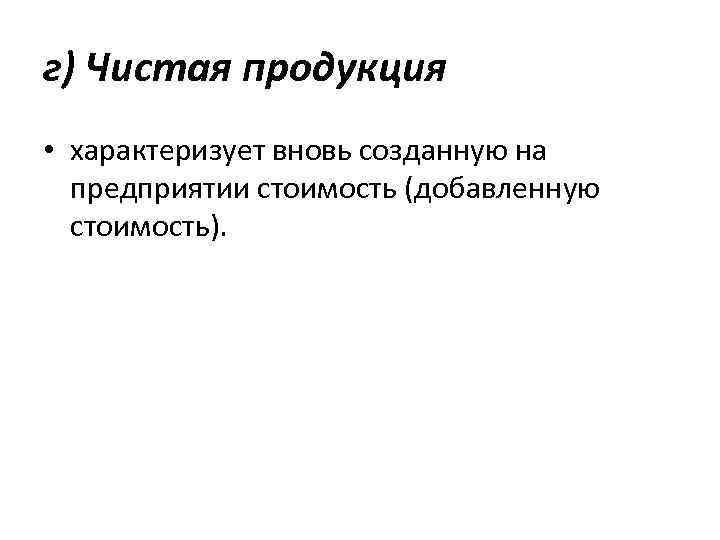 г) Чистая продукция • характеризует вновь созданную на предприятии стоимость (добавленную стоимость). 