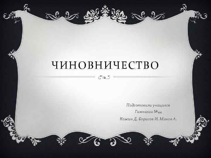 ЧИНОВНИЧЕСТВО Подготовили учащиеся Гимназии № 44 Кожин Д. Борисов И. Минов А. 