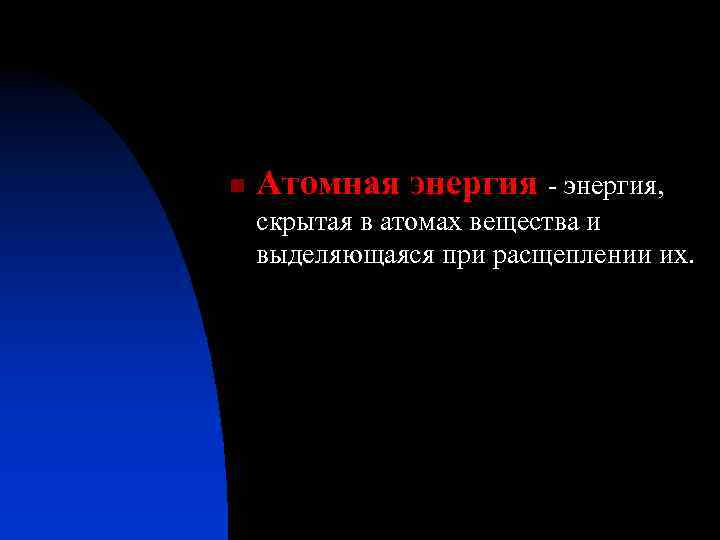 n Атомная энергия - энергия, скрытая в атомах вещества и выделяющаяся при расщеплении их.