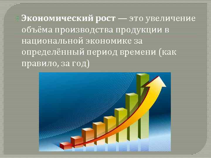  Экономический рост — это увеличение объёма производства продукции в национальной экономике за определённый