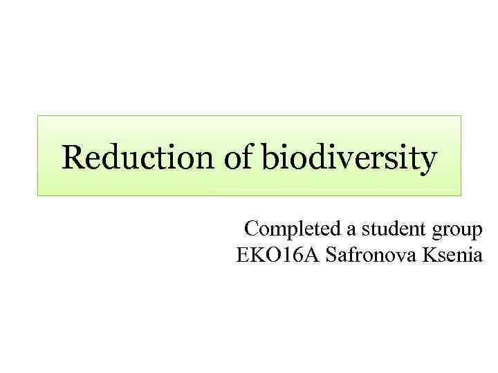 Reduction of biodiversity Completed a student group EKO 16 A Safronova Ksenia 