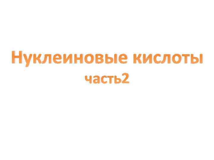 Нуклеиновые кислоты часть2 