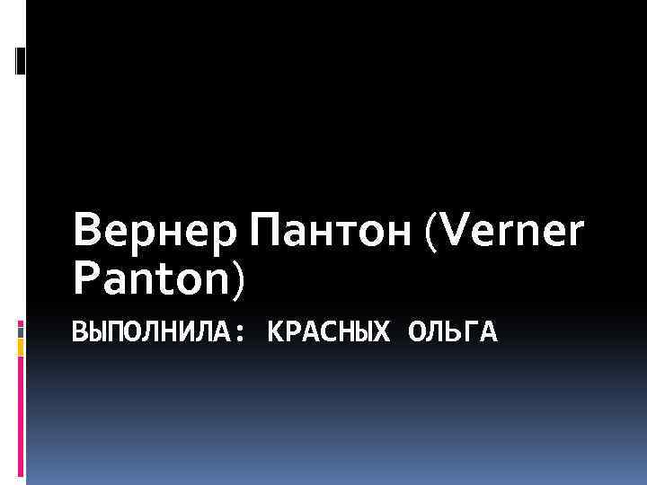 Вернер Пантон (Verner Panton) ВЫПОЛНИЛА: КРАСНЫХ ОЛЬГА 