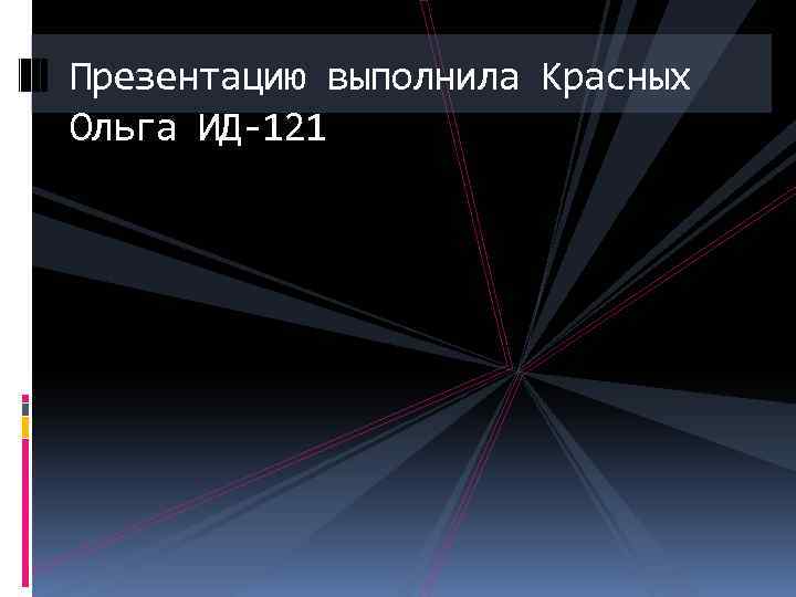 Презентацию выполнила Красных Ольга ИД-121 