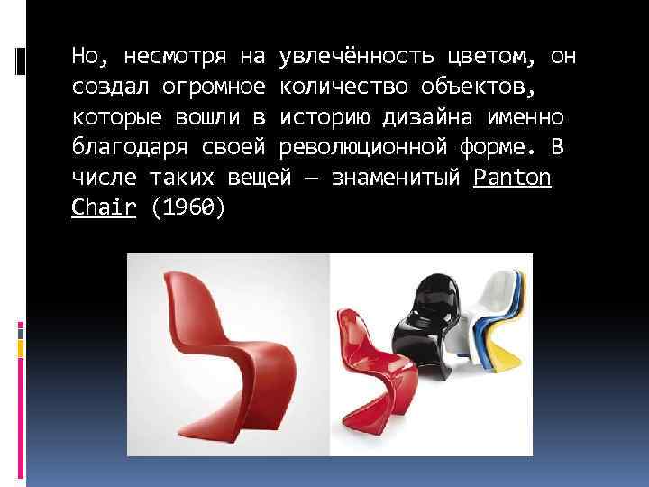 Но, несмотря на увлечённость цветом, он создал огромное количество объектов, которые вошли в историю