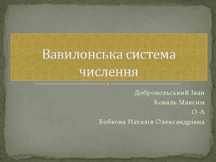 Вавилонська система числення Добровольський Іван Коваль Максим О-А Бобкова Наталія Олександрівна 