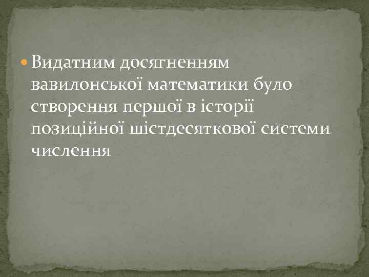  Видатним досягненням вавилонської математики було створення першої в історії позиційної шістдесяткової системи числення