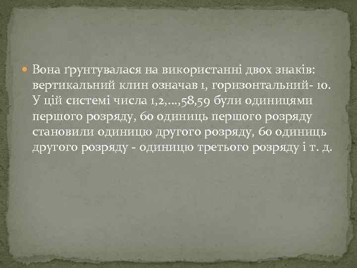  Вона ґрунтувалася на використанні двох знаків: вертикальний клин означав 1, горизонтальний- 10. У