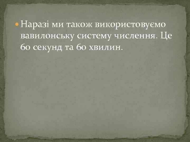  Наразі ми також використовуємо вавилонську систему числення. Це 60 секунд та 60 хвилин.