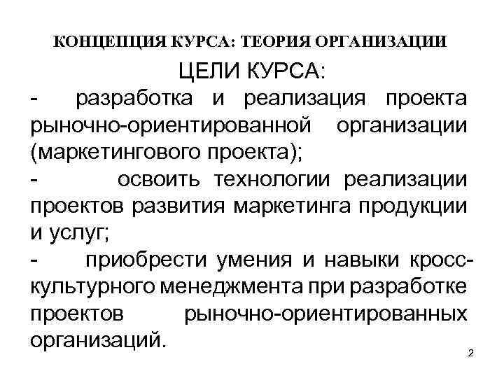 КОНЦЕПЦИЯ КУРСА: ТЕОРИЯ ОРГАНИЗАЦИИ ЦЕЛИ КУРСА: - разработка и реализация проекта рыночно-ориентированной организации (маркетингового