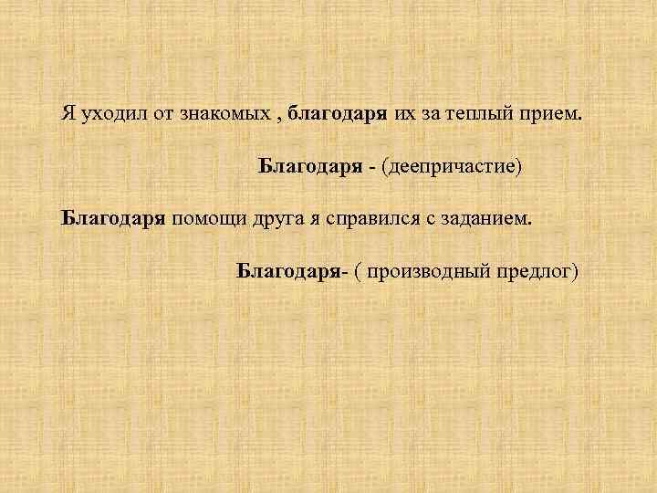 Я уходил от знакомых , благодаря их за теплый прием. Благодаря - (деепричастие) Благодаря