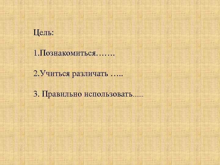 Цель: 1. Познакомиться……. 2. Учиться различать …. . 3. Правильно использовать…… 