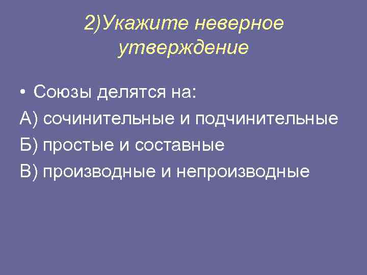 2)Укажите неверное утверждение • Союзы делятся на: А) сочинительные и подчинительные Б) простые и