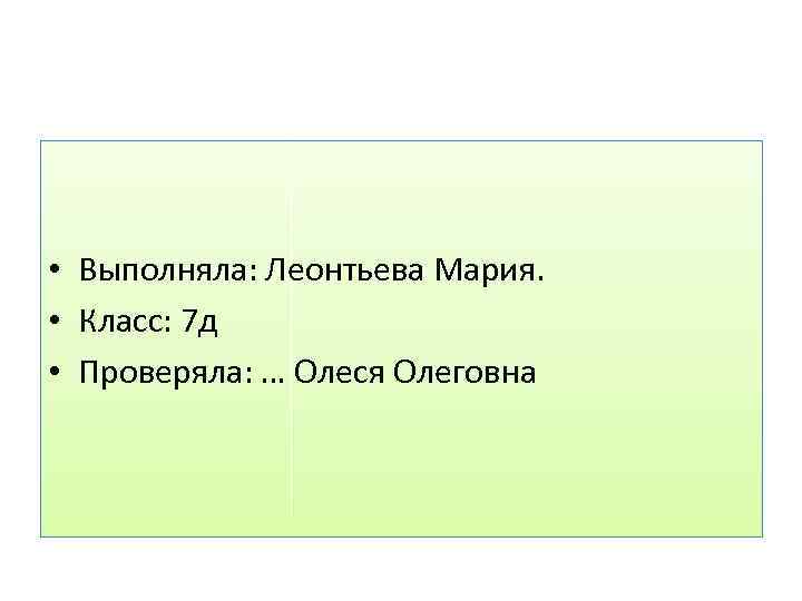  • Выполняла: Леонтьева Мария. • Класс: 7 д • Проверяла: … Олеся Олеговна