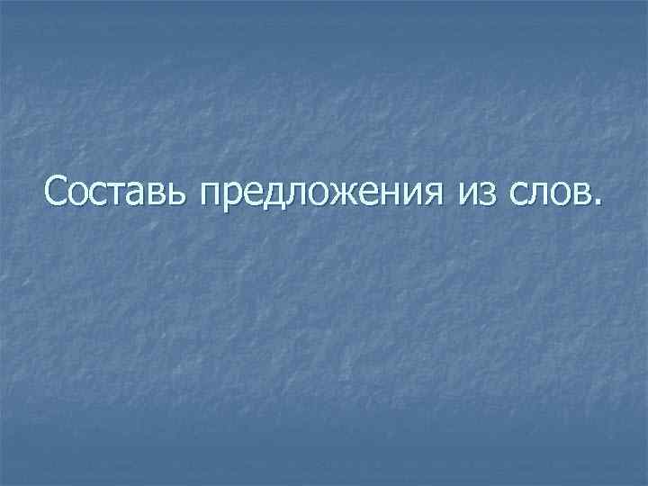 Составь предложения из слов. 