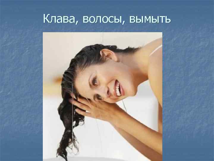 Клава, волосы, вымыть 