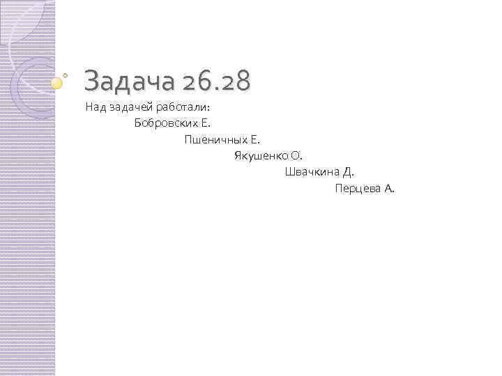 Задача 26. 28 Над задачей работали: Бобровских Е. Пшеничных Е. Якушенко О. Швачкина Д.